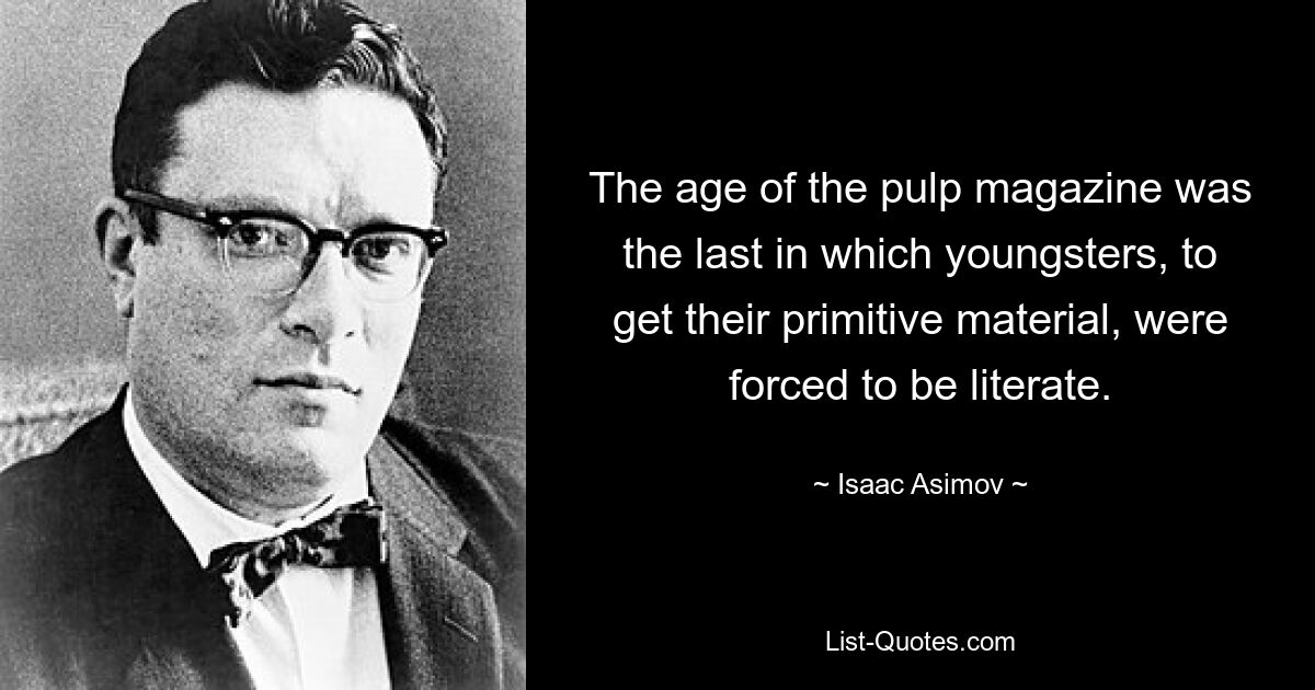 The age of the pulp magazine was the last in which youngsters, to get their primitive material, were forced to be literate. — © Isaac Asimov