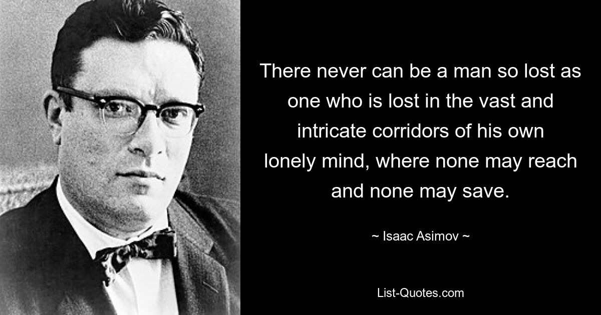 There never can be a man so lost as one who is lost in the vast and intricate corridors of his own lonely mind, where none may reach and none may save. — © Isaac Asimov