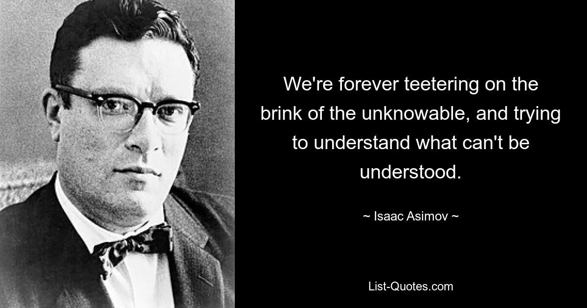 We're forever teetering on the brink of the unknowable, and trying to understand what can't be understood. — © Isaac Asimov