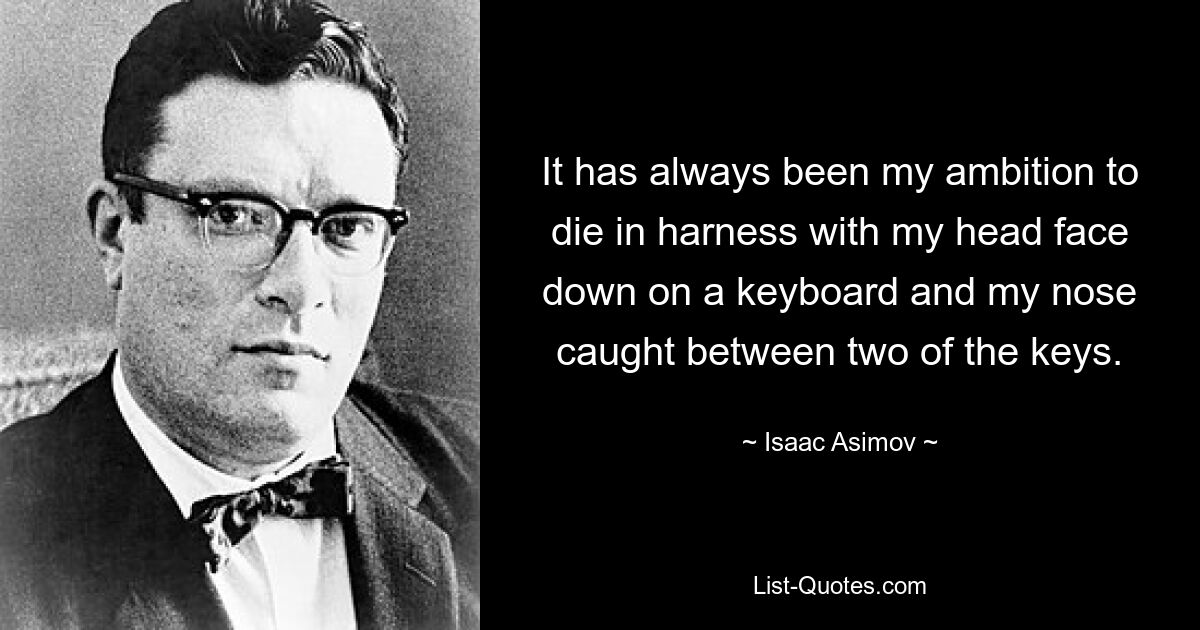 It has always been my ambition to die in harness with my head face down on a keyboard and my nose caught between two of the keys. — © Isaac Asimov