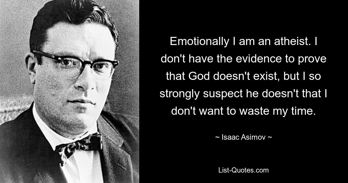 Emotionally I am an atheist. I don't have the evidence to prove that God doesn't exist, but I so strongly suspect he doesn't that I don't want to waste my time. — © Isaac Asimov