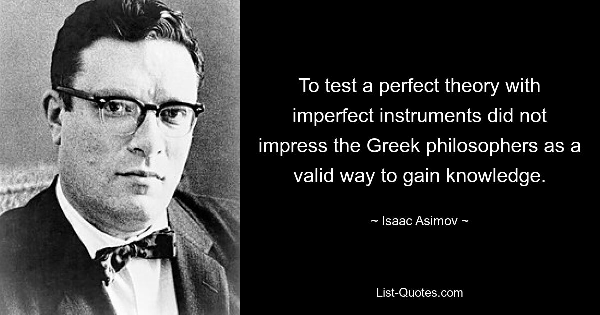 To test a perfect theory with imperfect instruments did not impress the Greek philosophers as a valid way to gain knowledge. — © Isaac Asimov