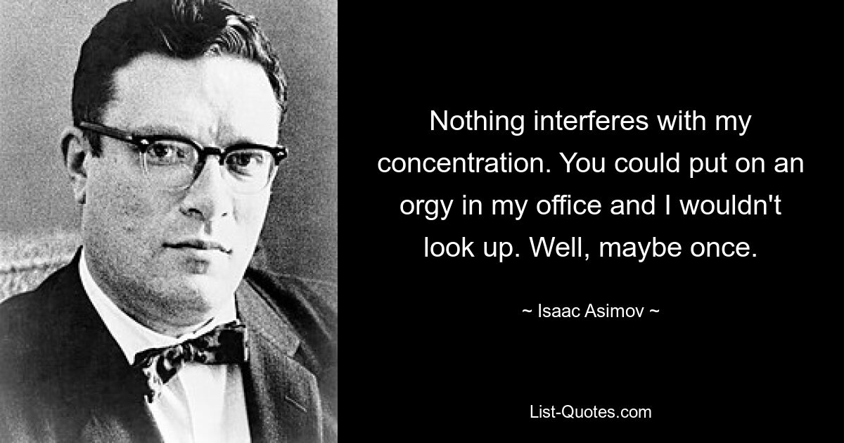 Nothing interferes with my concentration. You could put on an orgy in my office and I wouldn't look up. Well, maybe once. — © Isaac Asimov