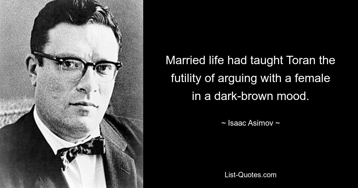 Married life had taught Toran the futility of arguing with a female in a dark-brown mood. — © Isaac Asimov