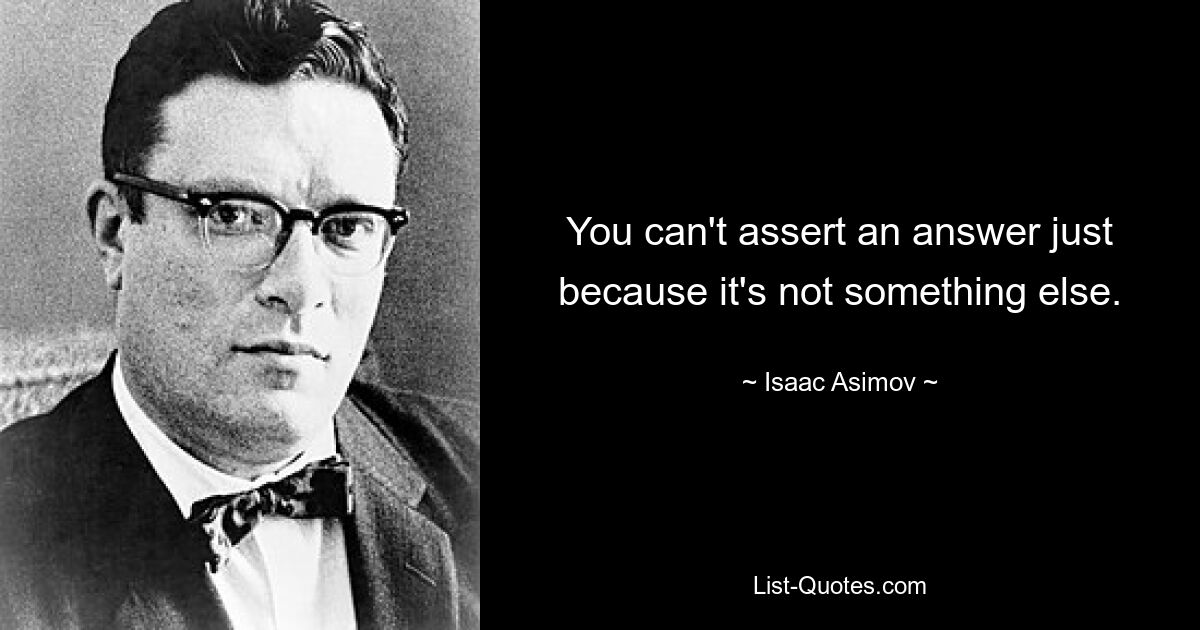 You can't assert an answer just because it's not something else. — © Isaac Asimov