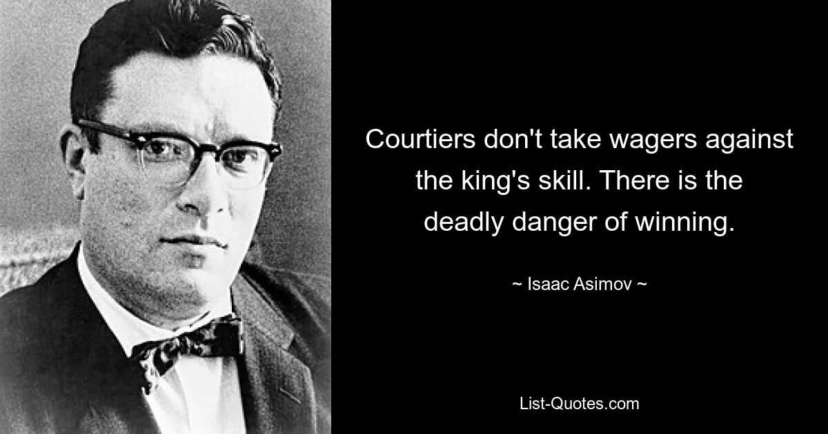 Courtiers don't take wagers against the king's skill. There is the deadly danger of winning. — © Isaac Asimov