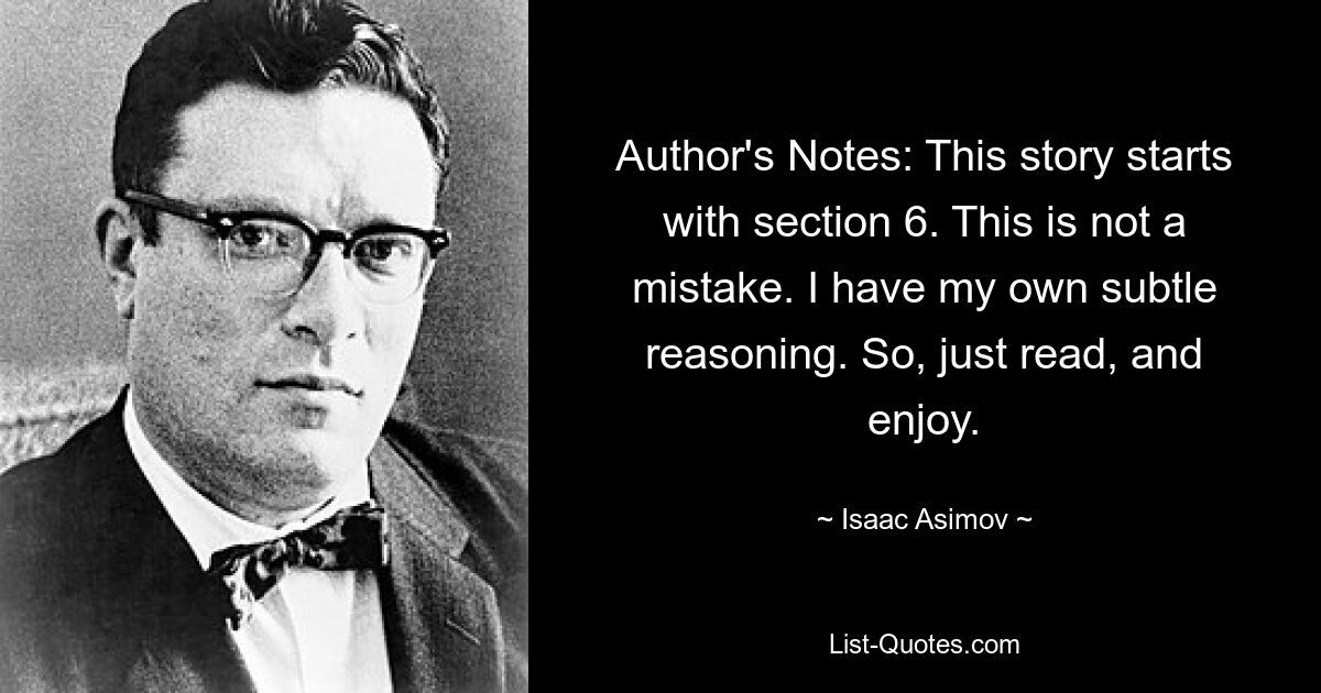 Author's Notes: This story starts with section 6. This is not a mistake. I have my own subtle reasoning. So, just read, and enjoy. — © Isaac Asimov