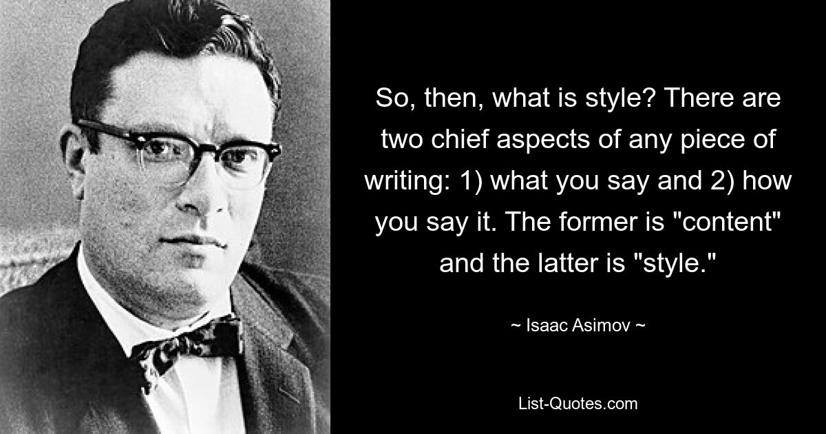 So, then, what is style? There are two chief aspects of any piece of writing: 1) what you say and 2) how you say it. The former is "content" and the latter is "style." — © Isaac Asimov