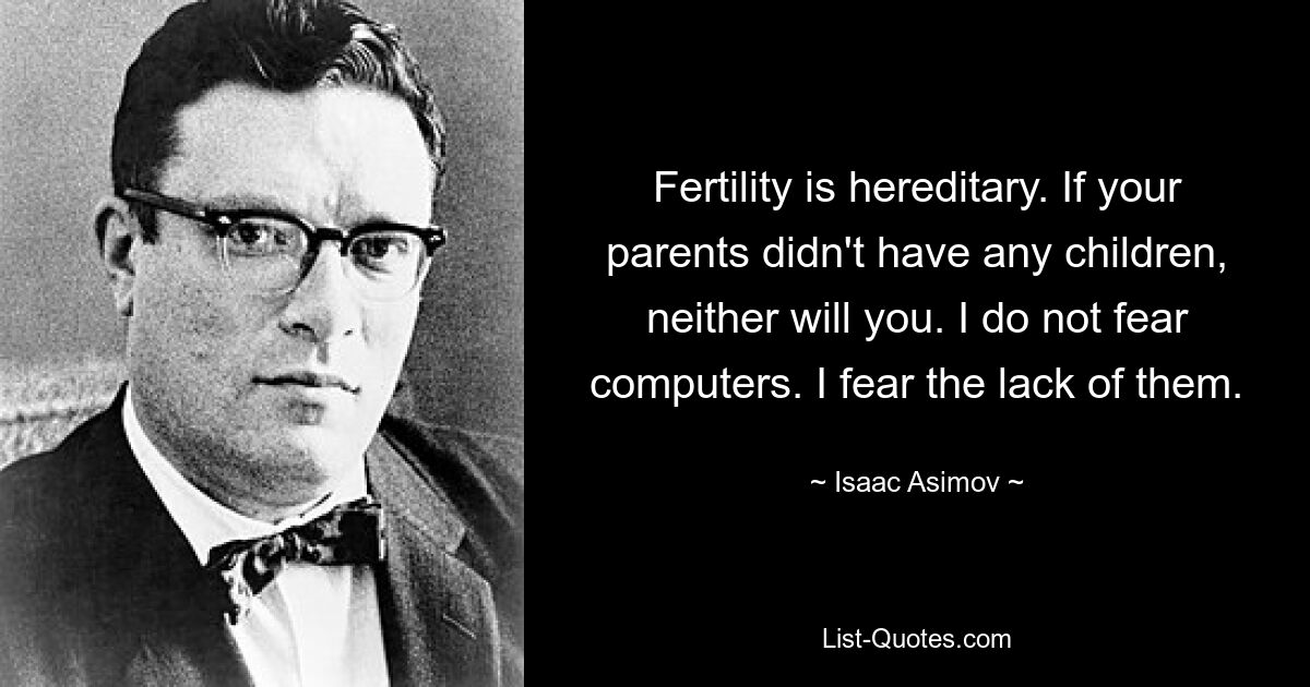 Fertility is hereditary. If your parents didn't have any children, neither will you. I do not fear computers. I fear the lack of them. — © Isaac Asimov