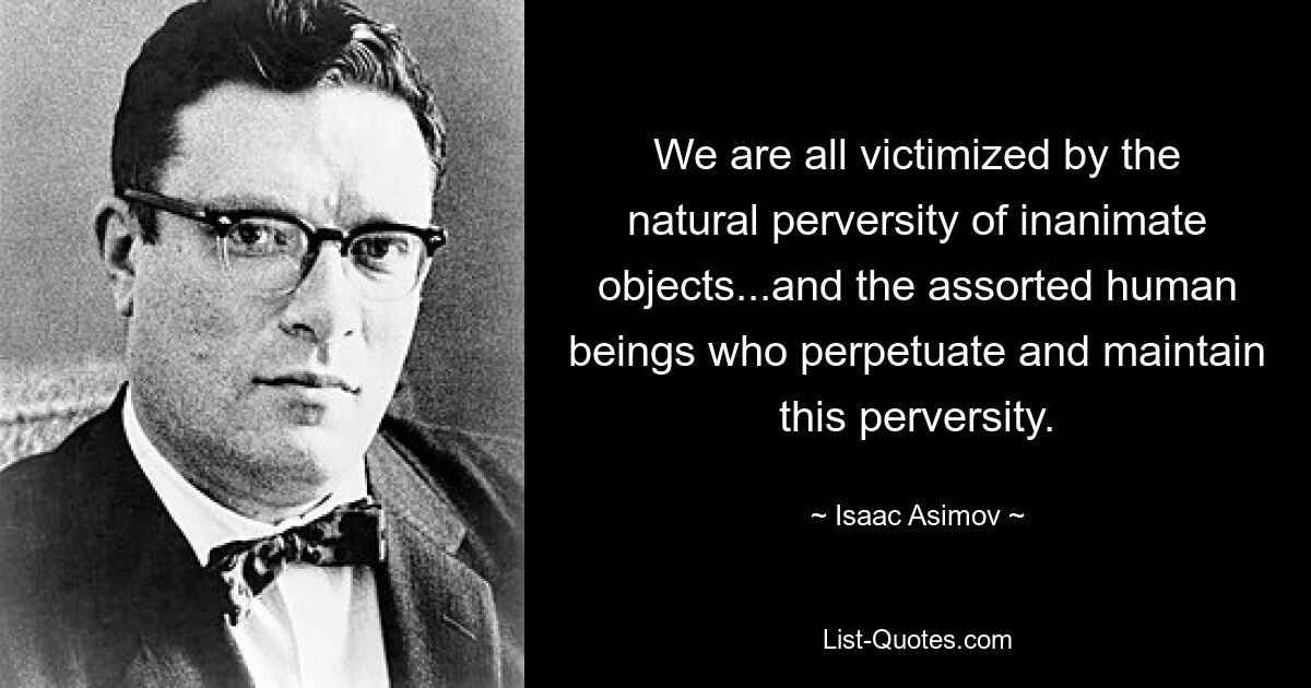 We are all victimized by the natural perversity of inanimate objects...and the assorted human beings who perpetuate and maintain this perversity. — © Isaac Asimov