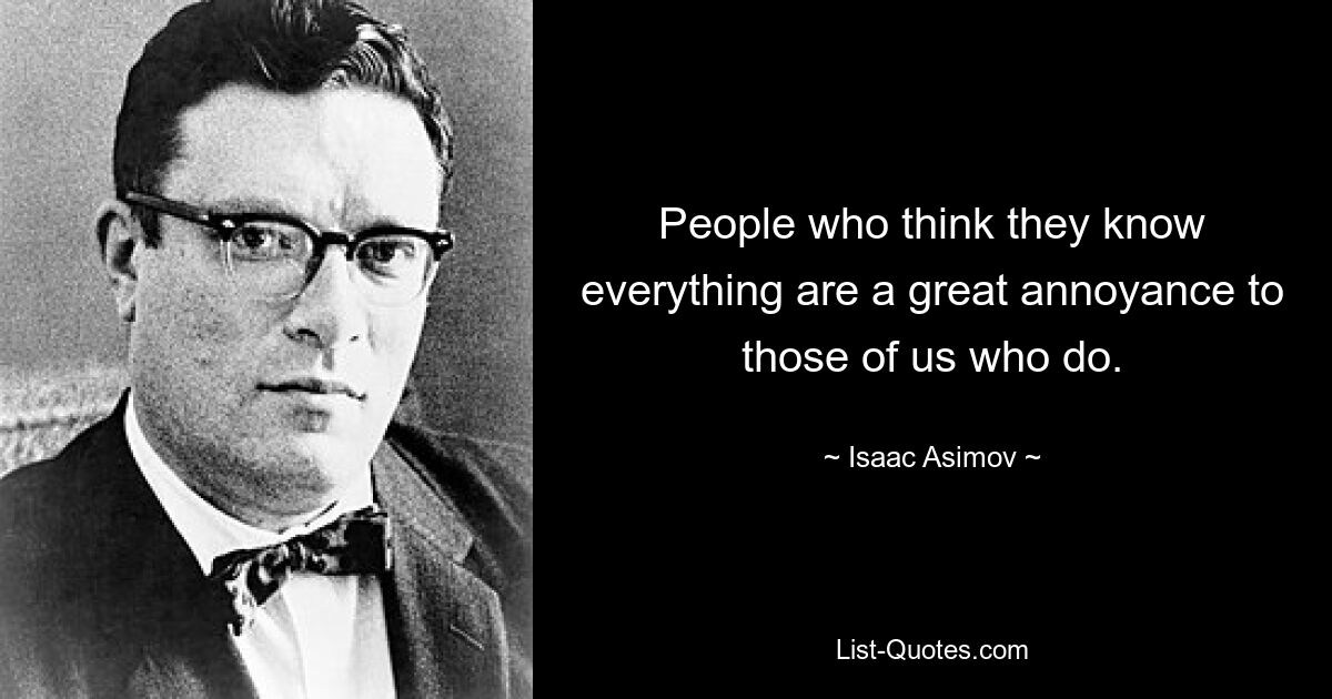 People who think they know everything are a great annoyance to those of us who do. — © Isaac Asimov