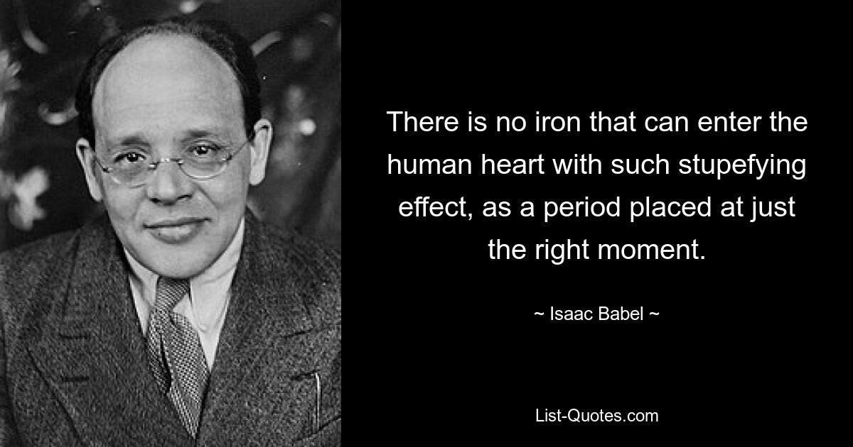 There is no iron that can enter the human heart with such stupefying effect, as a period placed at just the right moment. — © Isaac Babel