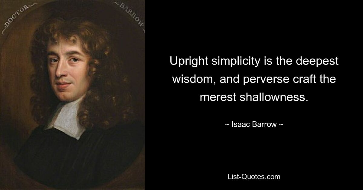 Upright simplicity is the deepest wisdom, and perverse craft the merest shallowness. — © Isaac Barrow