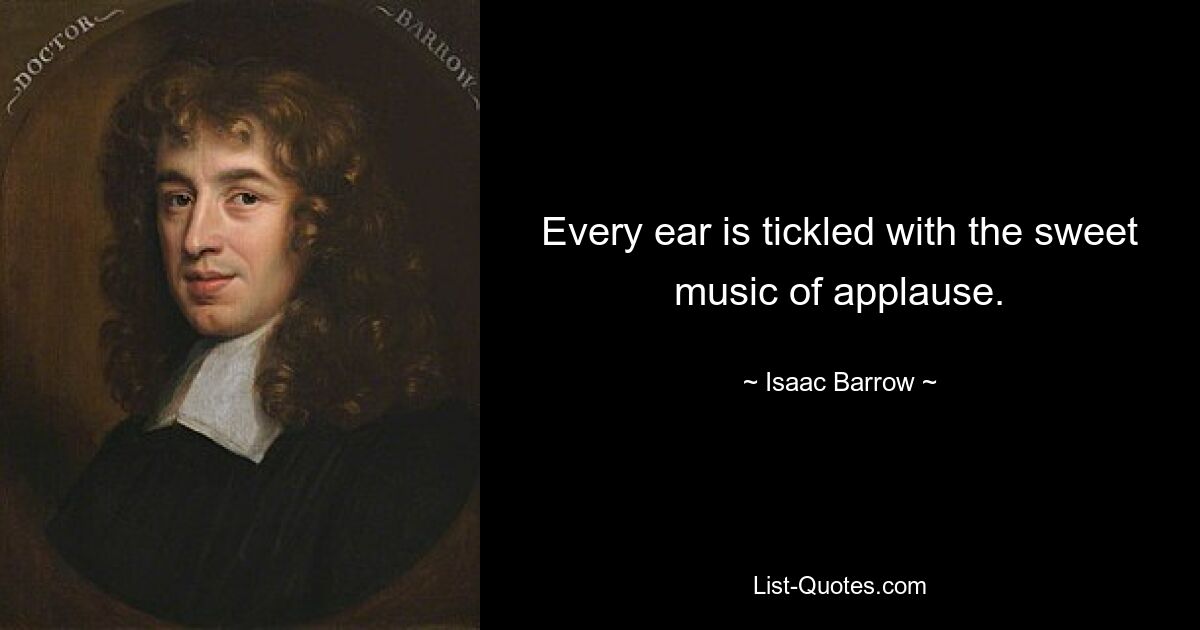 Every ear is tickled with the sweet music of applause. — © Isaac Barrow