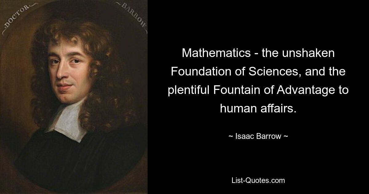 Mathematics - the unshaken Foundation of Sciences, and the plentiful Fountain of Advantage to human affairs. — © Isaac Barrow