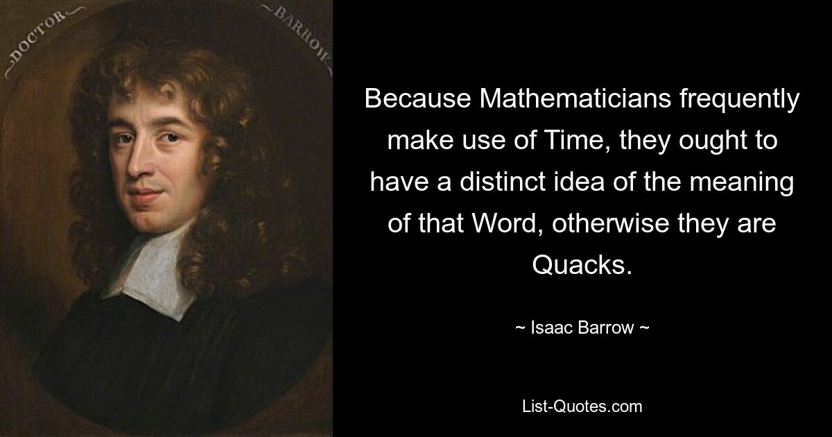 Because Mathematicians frequently make use of Time, they ought to have a distinct idea of the meaning of that Word, otherwise they are Quacks. — © Isaac Barrow