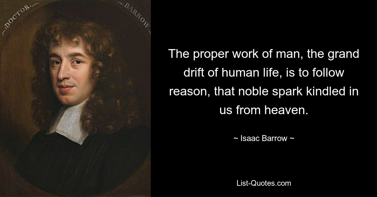 The proper work of man, the grand drift of human life, is to follow reason, that noble spark kindled in us from heaven. — © Isaac Barrow