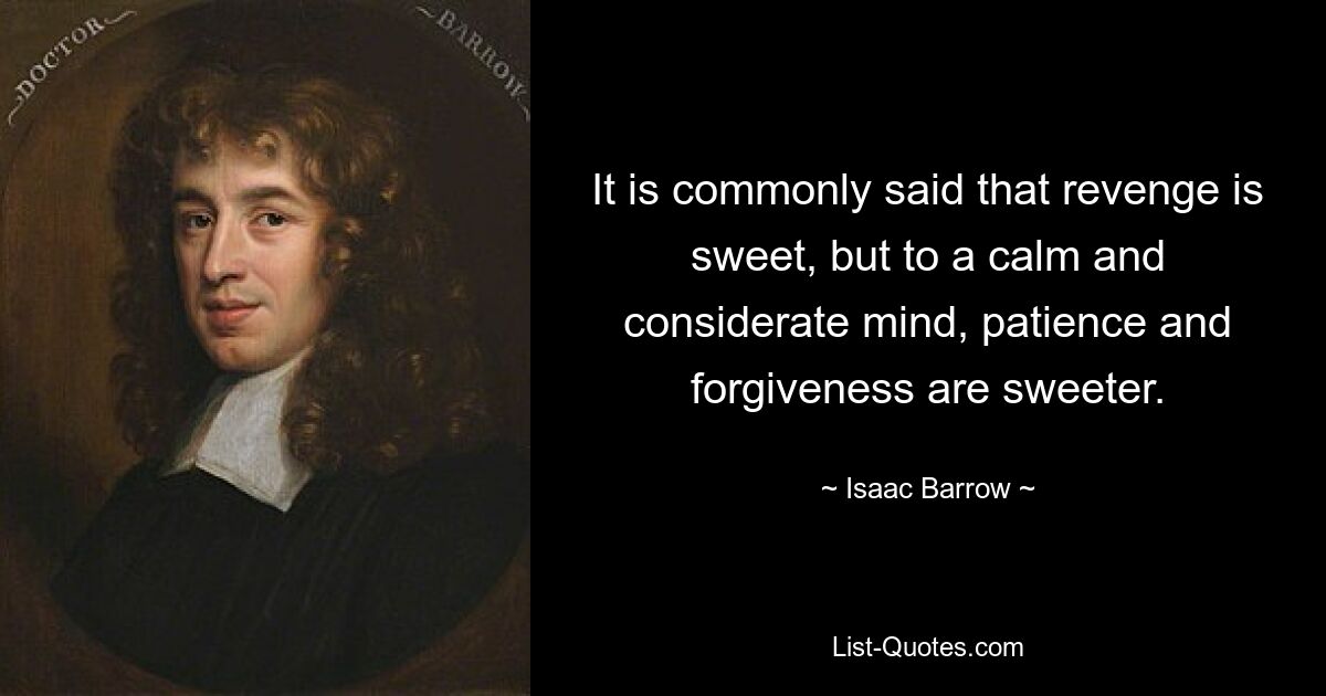 It is commonly said that revenge is sweet, but to a calm and considerate mind, patience and forgiveness are sweeter. — © Isaac Barrow