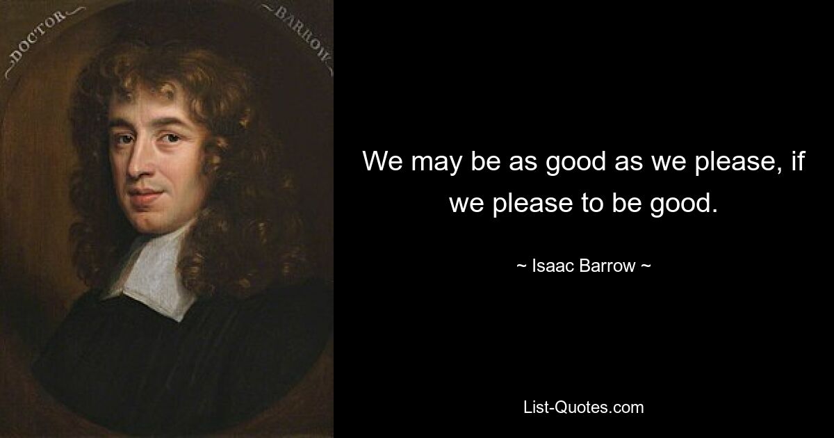 We may be as good as we please, if we please to be good. — © Isaac Barrow