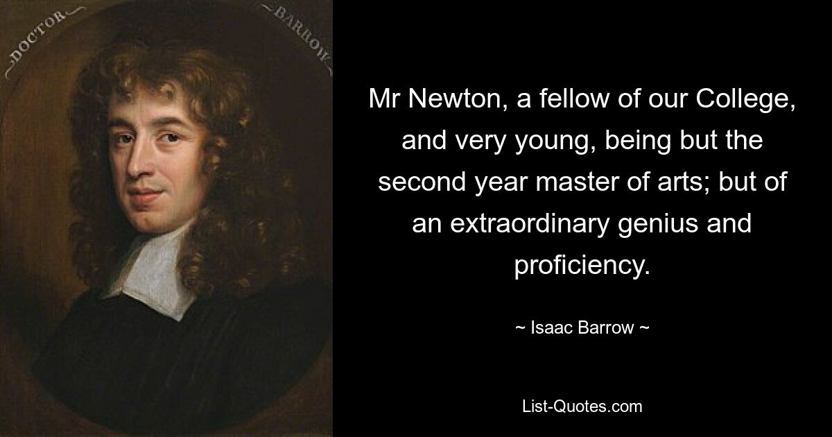 Mr Newton, a fellow of our College, and very young, being but the second year master of arts; but of an extraordinary genius and proficiency. — © Isaac Barrow