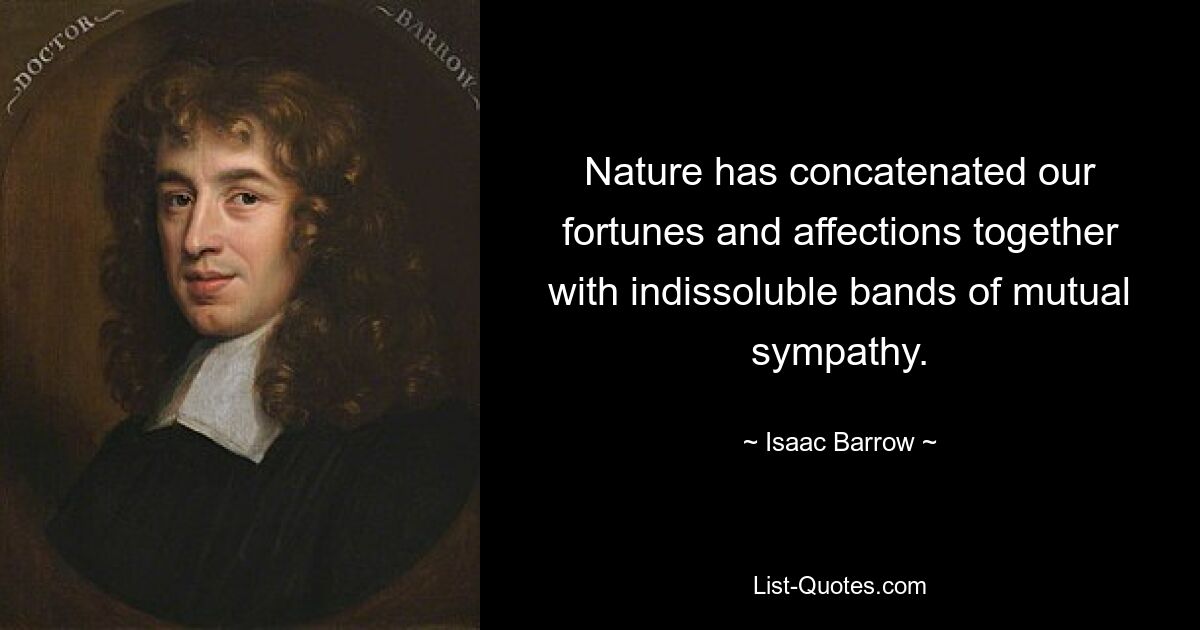 Nature has concatenated our fortunes and affections together with indissoluble bands of mutual sympathy. — © Isaac Barrow