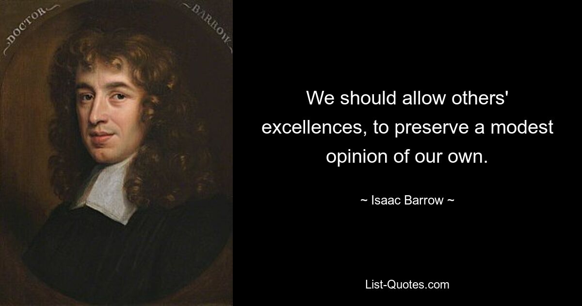 We should allow others' excellences, to preserve a modest opinion of our own. — © Isaac Barrow