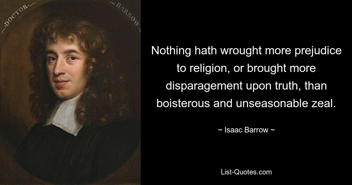 Nothing hath wrought more prejudice to religion, or brought more disparagement upon truth, than boisterous and unseasonable zeal. — © Isaac Barrow