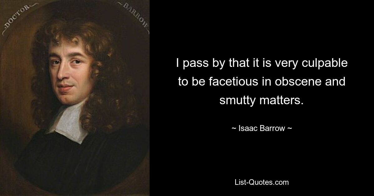 I pass by that it is very culpable to be facetious in obscene and smutty matters. — © Isaac Barrow