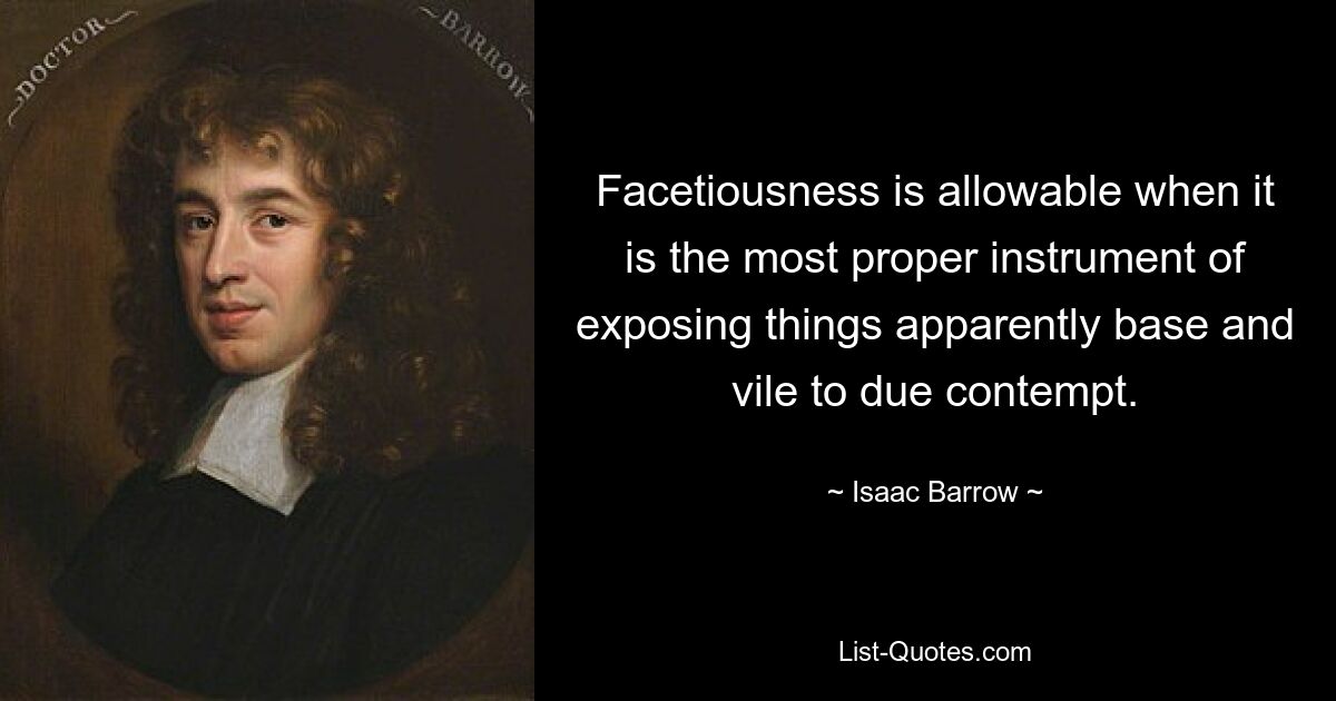 Facetiousness is allowable when it is the most proper instrument of exposing things apparently base and vile to due contempt. — © Isaac Barrow