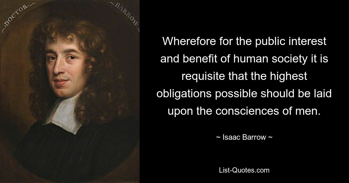 Wherefore for the public interest and benefit of human society it is requisite that the highest obligations possible should be laid upon the consciences of men. — © Isaac Barrow