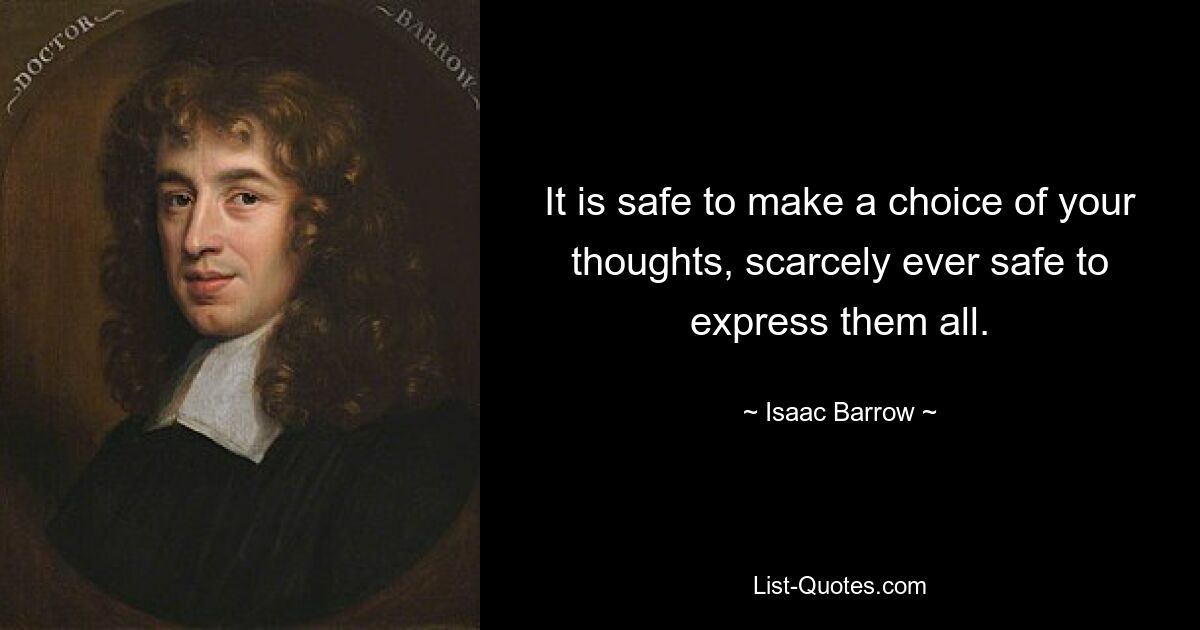 It is safe to make a choice of your thoughts, scarcely ever safe to express them all. — © Isaac Barrow