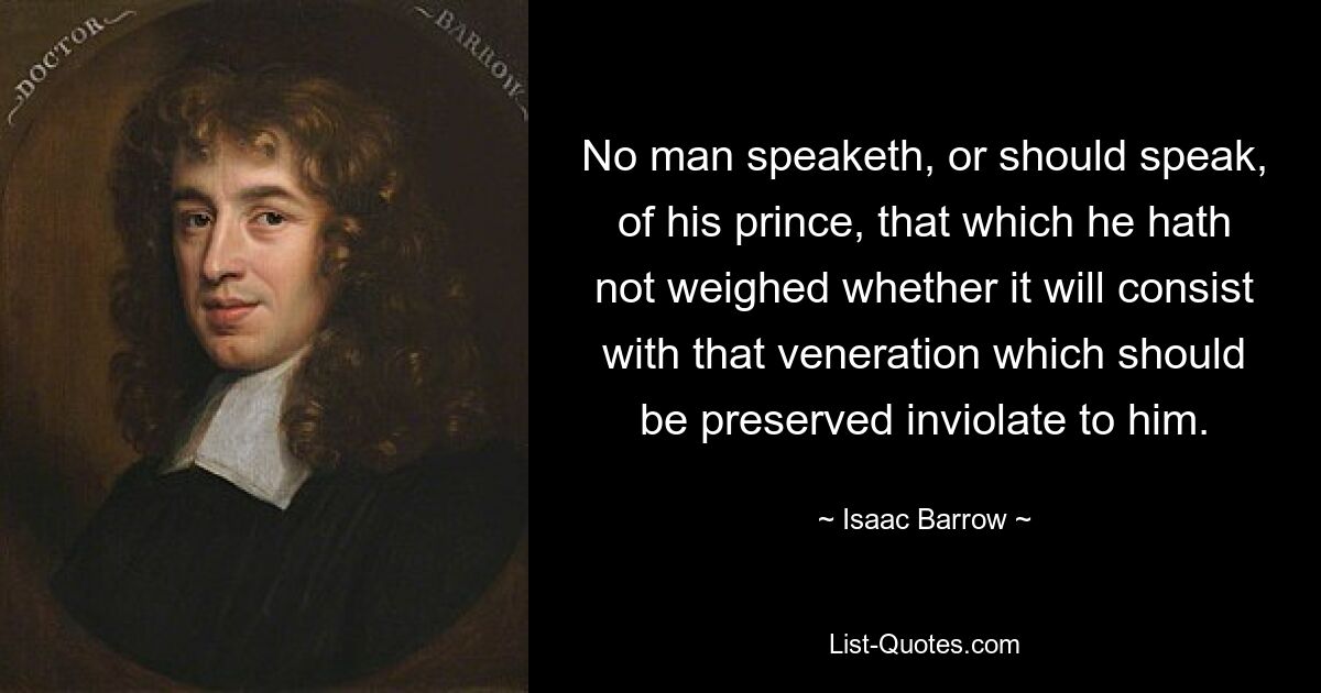 No man speaketh, or should speak, of his prince, that which he hath not weighed whether it will consist with that veneration which should be preserved inviolate to him. — © Isaac Barrow