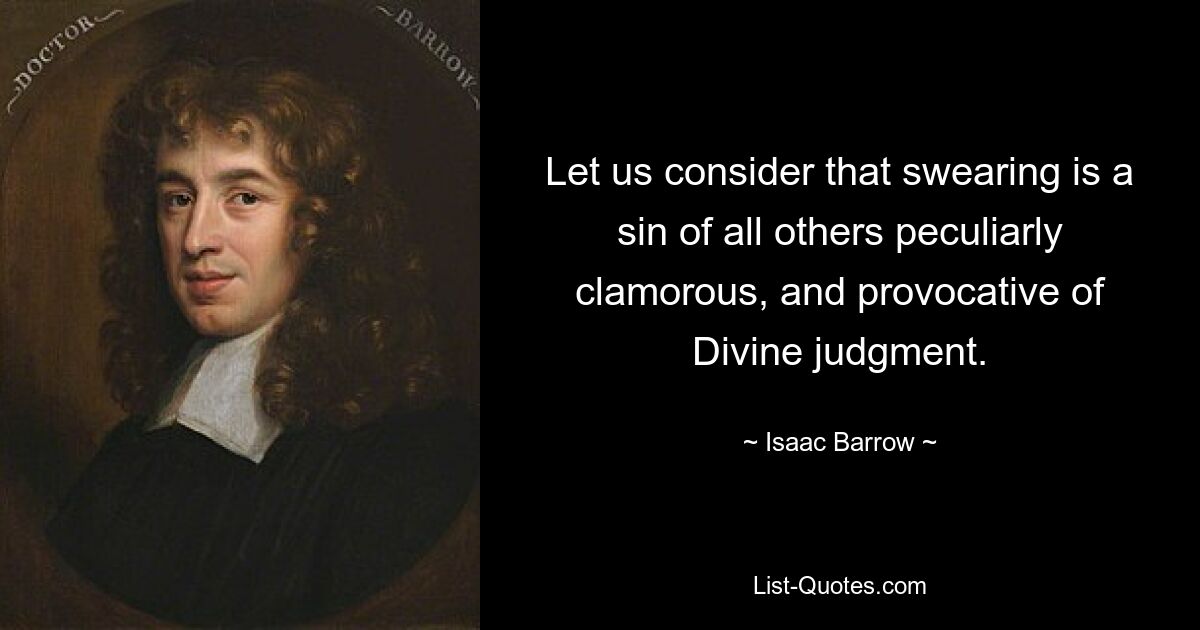 Let us consider that swearing is a sin of all others peculiarly clamorous, and provocative of Divine judgment. — © Isaac Barrow