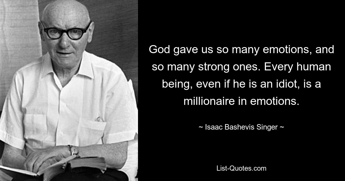 God gave us so many emotions, and so many strong ones. Every human being, even if he is an idiot, is a millionaire in emotions. — © Isaac Bashevis Singer