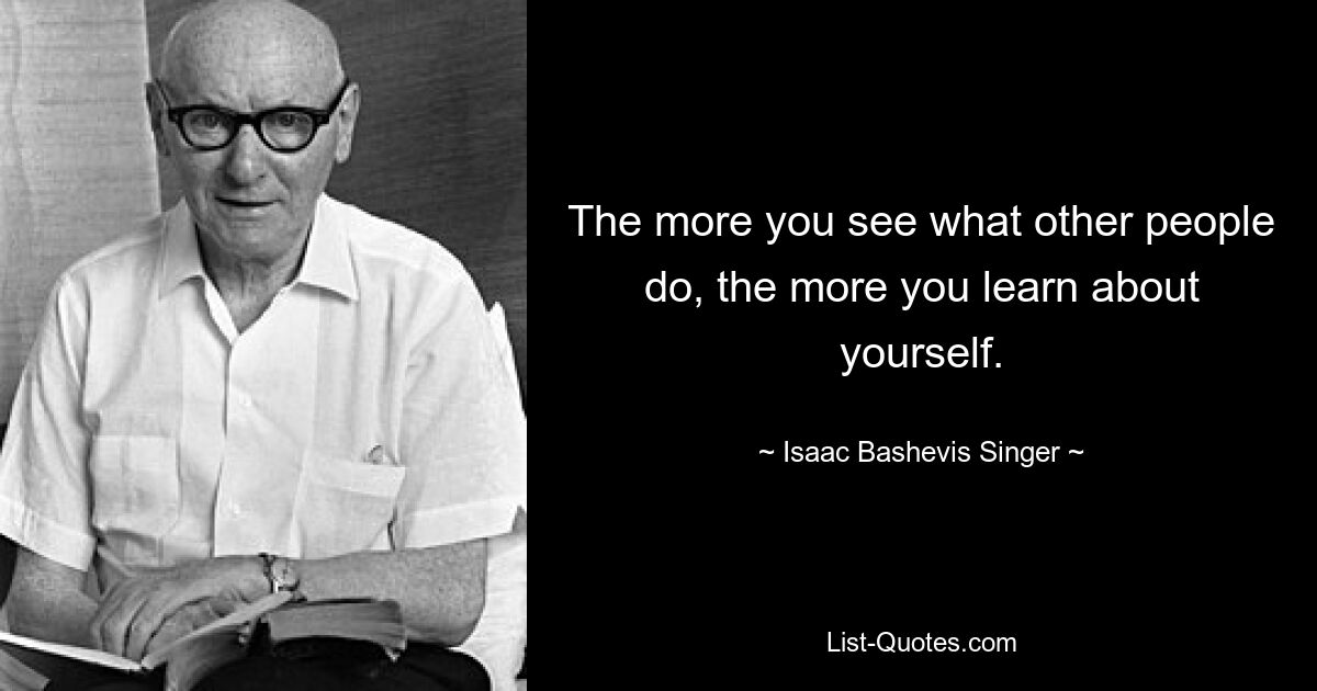 The more you see what other people do, the more you learn about yourself. — © Isaac Bashevis Singer