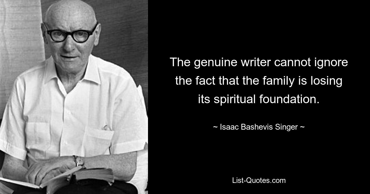 The genuine writer cannot ignore the fact that the family is losing its spiritual foundation. — © Isaac Bashevis Singer