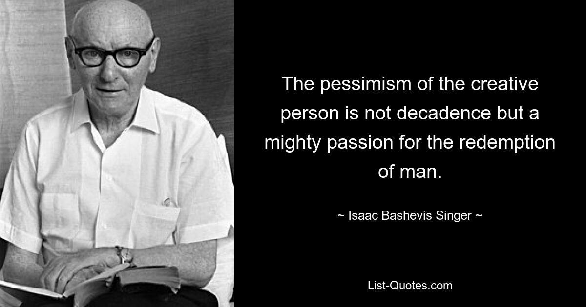 The pessimism of the creative person is not decadence but a mighty passion for the redemption of man. — © Isaac Bashevis Singer