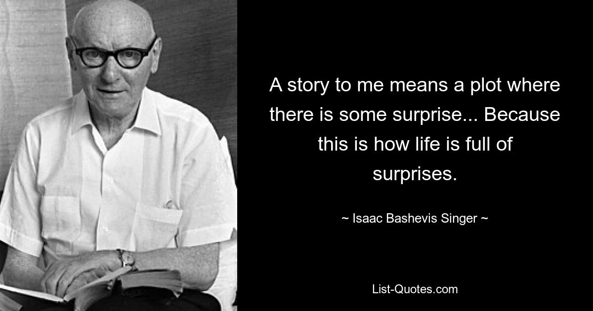 A story to me means a plot where there is some surprise... Because this is how life is full of surprises. — © Isaac Bashevis Singer