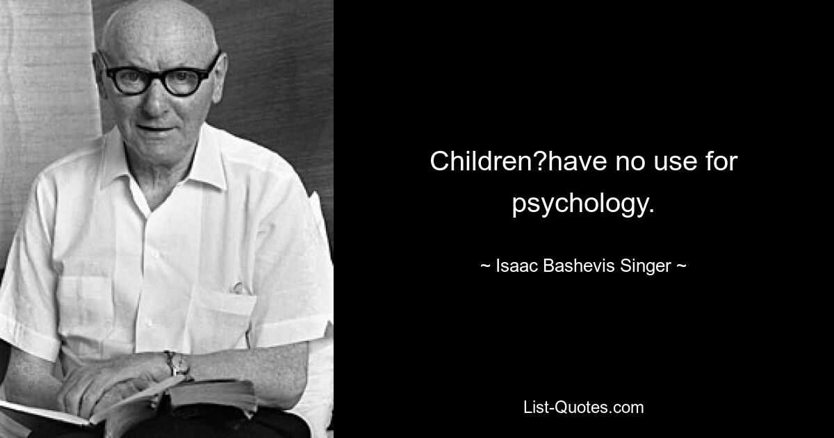 Children?have no use for psychology. — © Isaac Bashevis Singer