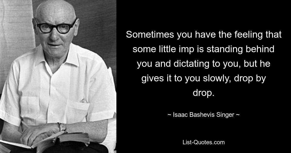 Sometimes you have the feeling that some little imp is standing behind you and dictating to you, but he gives it to you slowly, drop by drop. — © Isaac Bashevis Singer