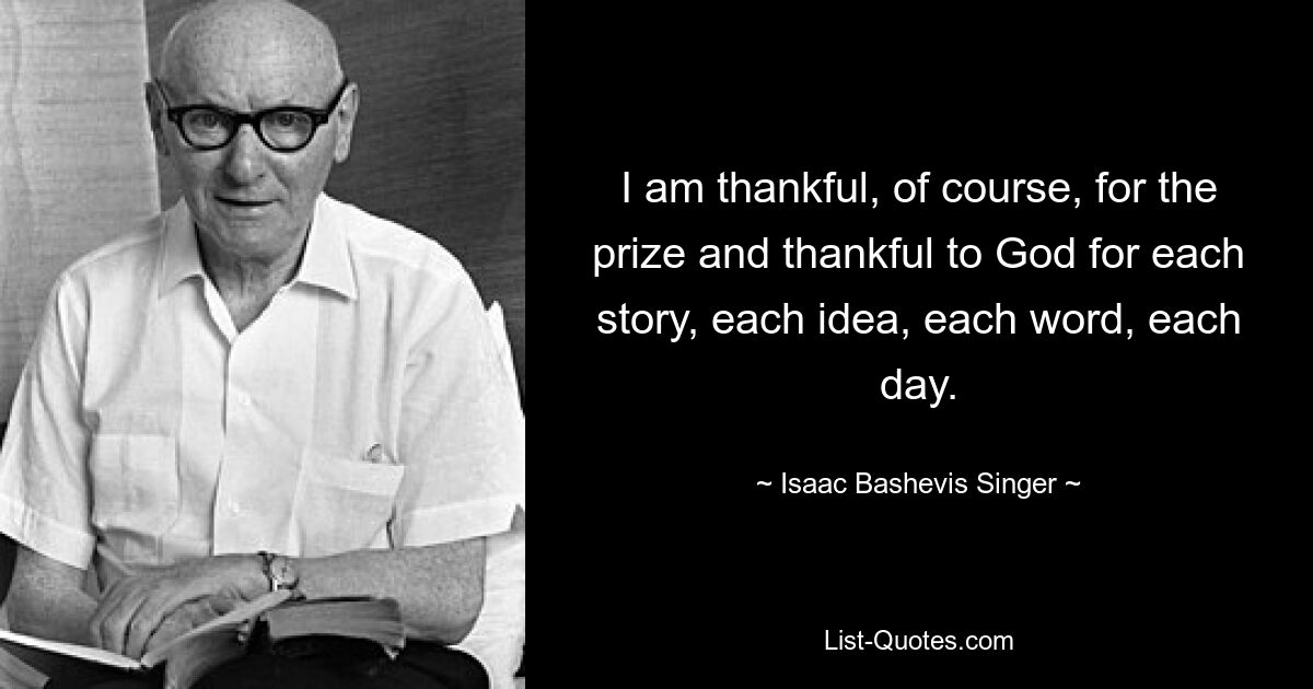 I am thankful, of course, for the prize and thankful to God for each story, each idea, each word, each day. — © Isaac Bashevis Singer