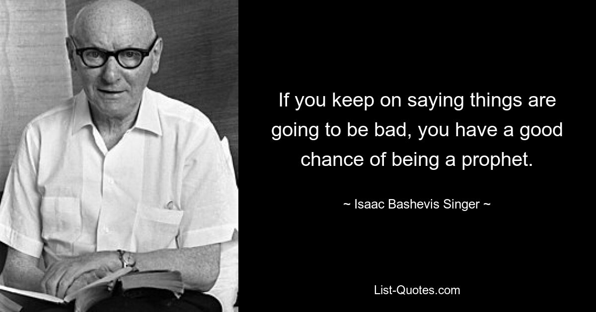 If you keep on saying things are going to be bad, you have a good chance of being a prophet. — © Isaac Bashevis Singer