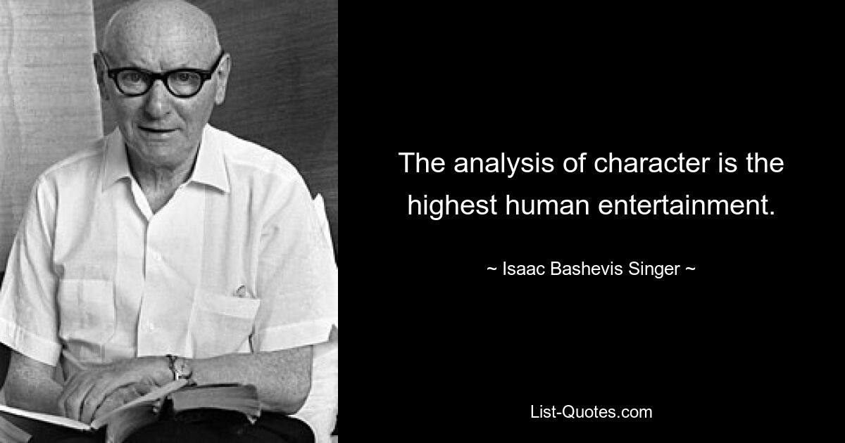 The analysis of character is the highest human entertainment. — © Isaac Bashevis Singer