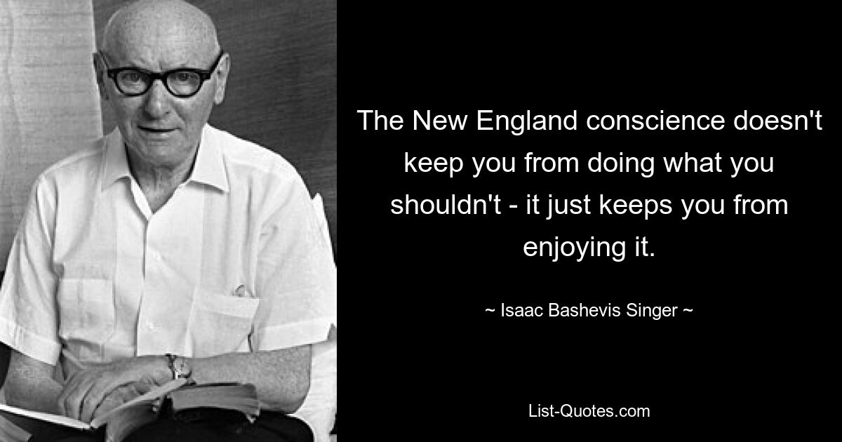 The New England conscience doesn't keep you from doing what you shouldn't - it just keeps you from enjoying it. — © Isaac Bashevis Singer