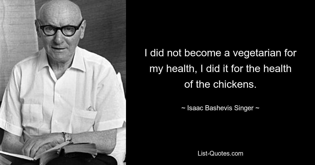 I did not become a vegetarian for my health, I did it for the health of the chickens. — © Isaac Bashevis Singer