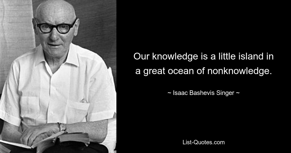 Our knowledge is a little island in a great ocean of nonknowledge. — © Isaac Bashevis Singer