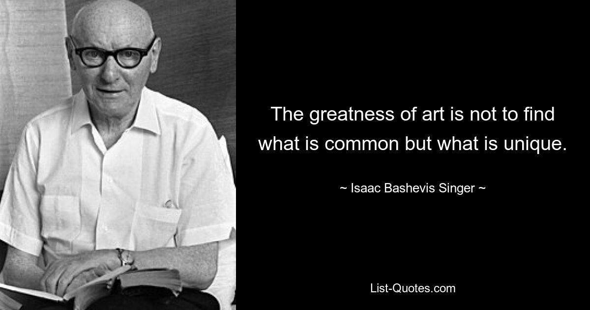 The greatness of art is not to find what is common but what is unique. — © Isaac Bashevis Singer