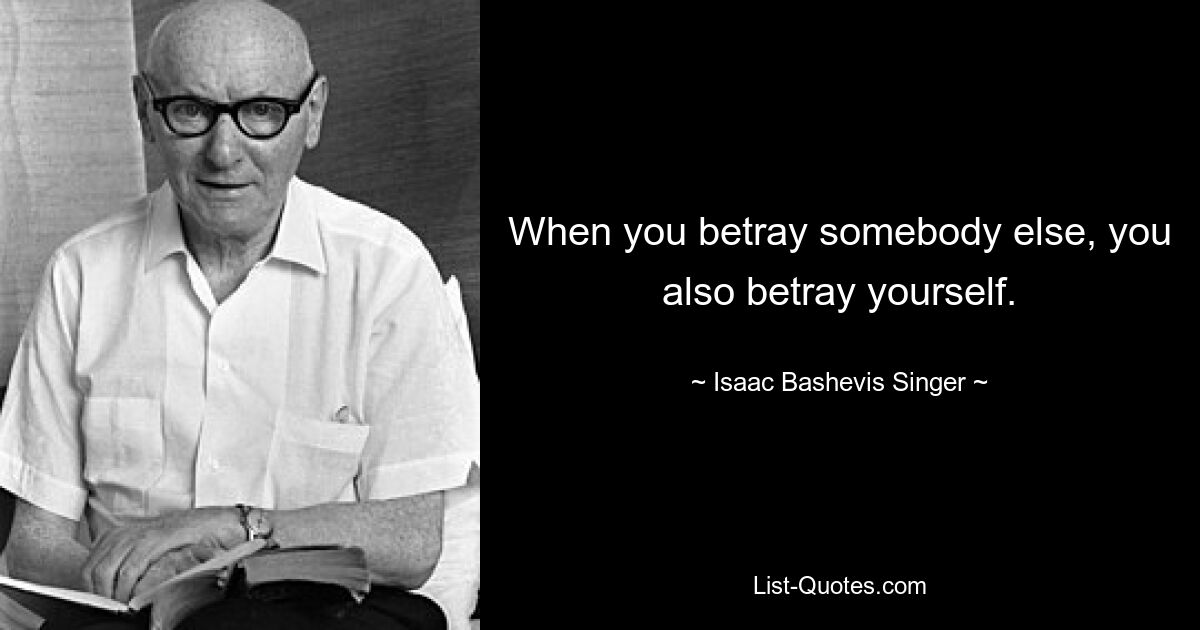 When you betray somebody else, you also betray yourself. — © Isaac Bashevis Singer