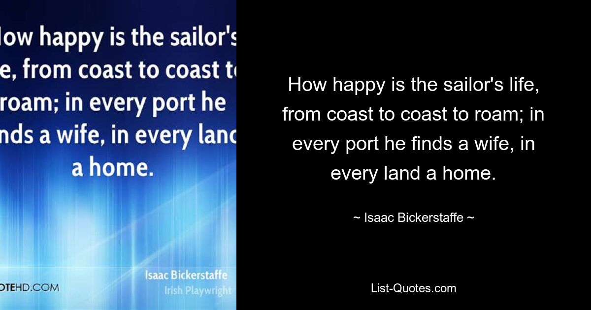 How happy is the sailor's life, from coast to coast to roam; in every port he finds a wife, in every land a home. — © Isaac Bickerstaffe