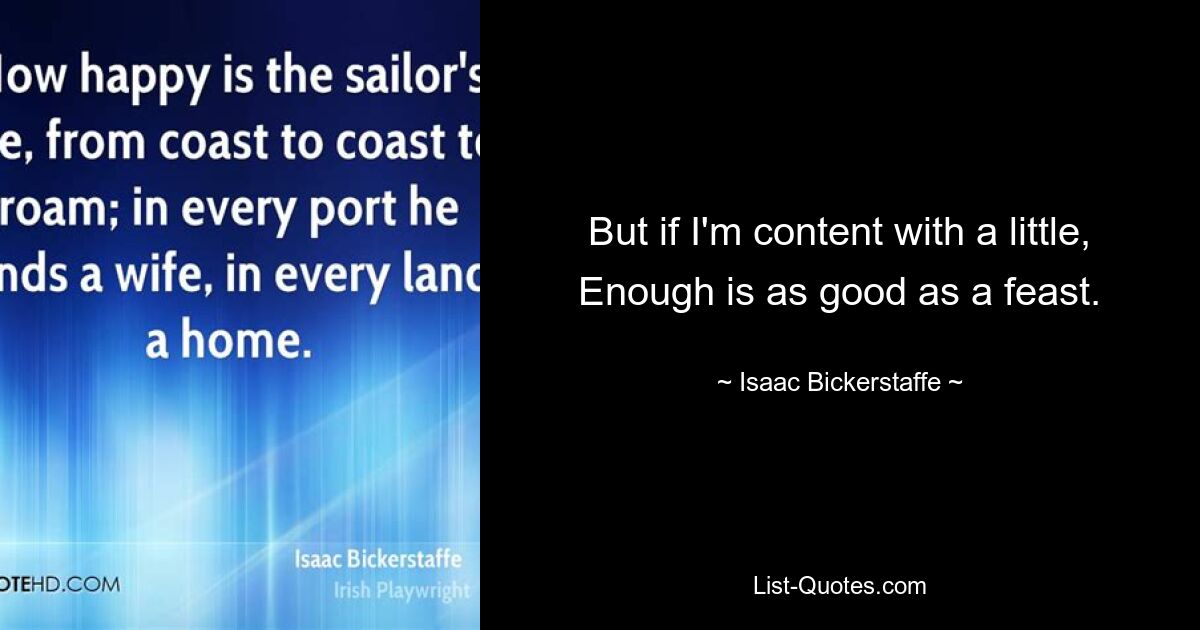 But if I'm content with a little, Enough is as good as a feast. — © Isaac Bickerstaffe